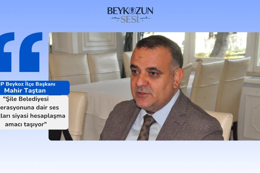 CHP Beykoz İlçe Başkanı Mahir Taştan: "Şile Belediyesi operasyonuna dair ses kayıtları siyasi hesaplaşma amacı taşıyor"