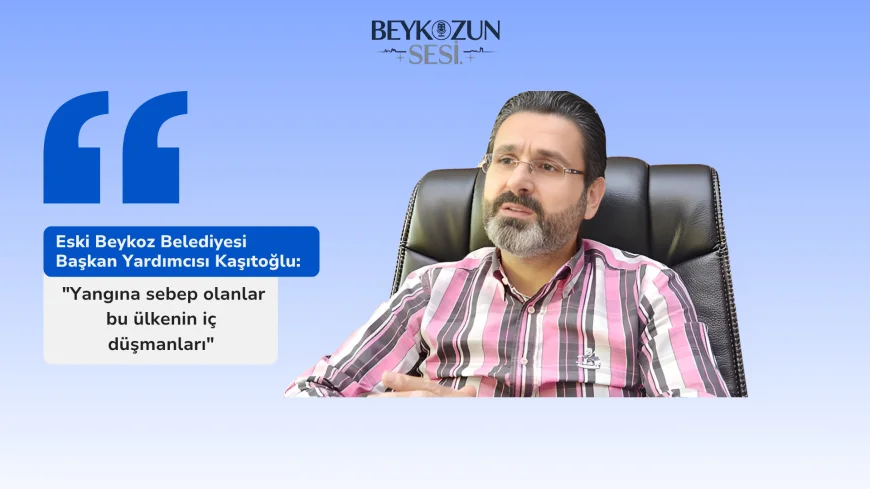 Eski Beykoz Belediyesi Başkan Yardımcısı Kaşıtoğlu: "Yangına sebep olanlar bu ülkenin iç düşmanları"