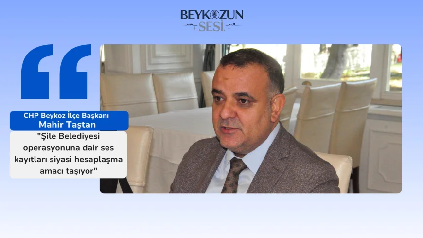 CHP Beykoz İlçe Başkanı Mahir Taştan: "Şile Belediyesi operasyonuna dair ses kayıtları siyasi hesaplaşma amacı taşıyor"