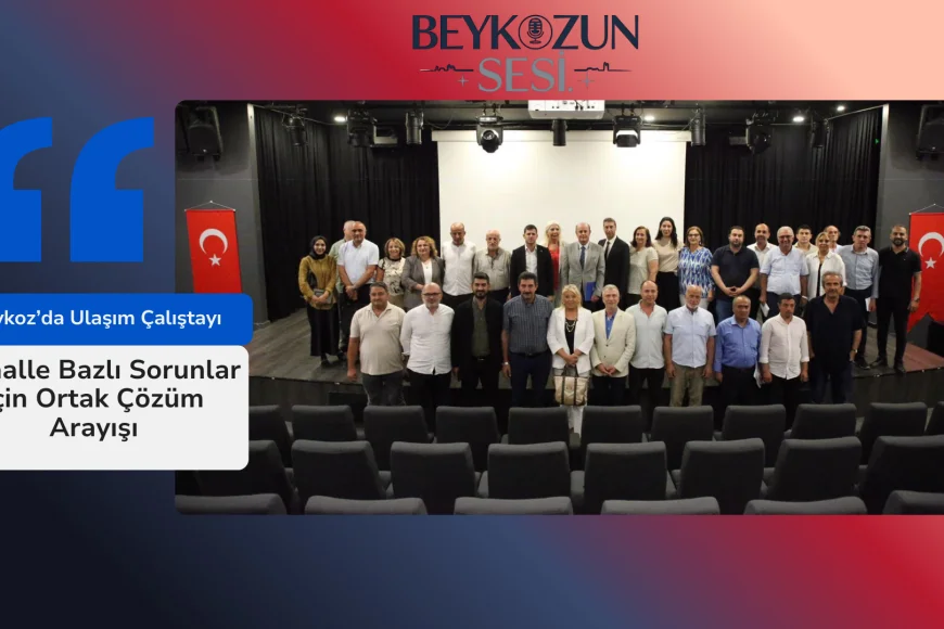 Beykoz’da Ulaşım Çalıştayı: Mahalle Bazlı Sorunlar İçin Ortak Çözüm Arayışı