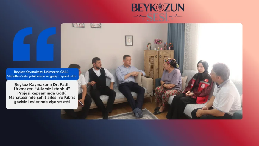 Beykoz Kaymakamı Ürkmezer, Göllü Mahallesi’nde şehit ailesi ve gaziyi ziyaret etti