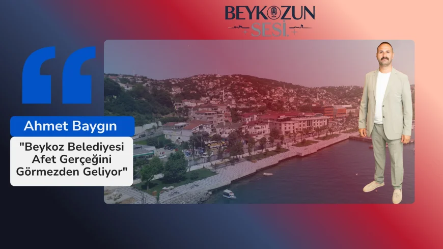Ahmet Baygın : "Beykoz Belediyesi Afet Gerçeğini Görmezden Geliyor"