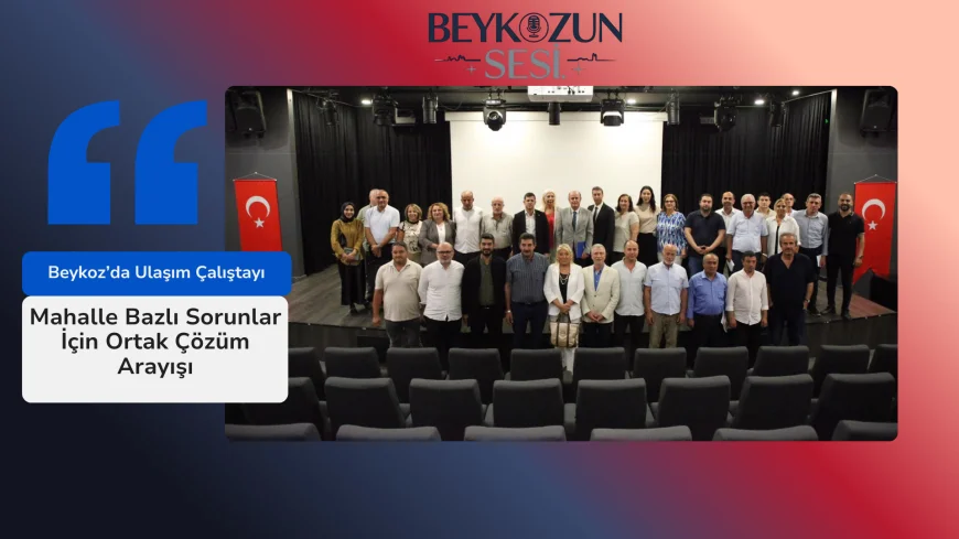 Beykoz’da Ulaşım Çalıştayı: Mahalle Bazlı Sorunlar İçin Ortak Çözüm Arayışı