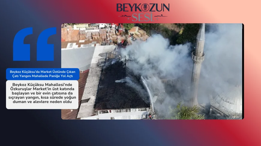 Beykoz Küçüksu’da Market Üstünde Çıkan Çatı Yangını Mahallede Paniğe Yol Açtı