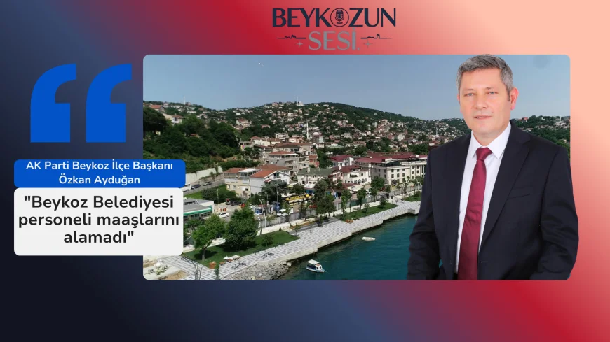 AK Parti Beykoz İlçe Başkanı Özkan Ayduğan: "Beykoz Belediyesi personeli maaşlarını alamadı"
