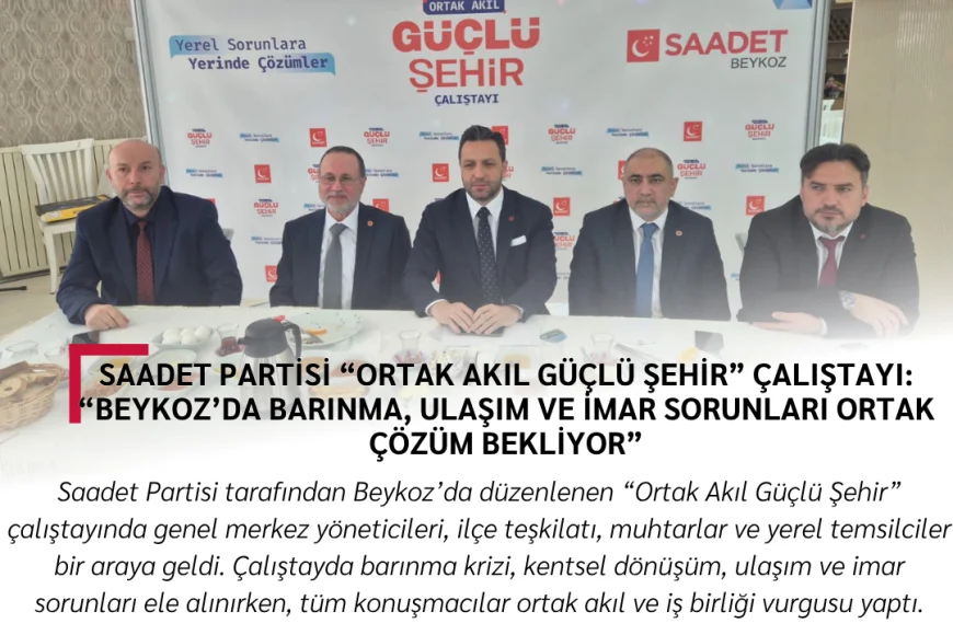 Saadet Partisi “Ortak Akıl Güçlü Şehir” Çalıştayı: “Beykoz’da barınma, ulaşım ve imar sorunları ortak çözüm bekliyor”