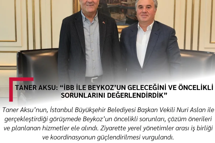 Taner Aksu: “İBB ile Beykoz’un Geleceğini ve Öncelikli Sorunlarını Değerlendirdik”