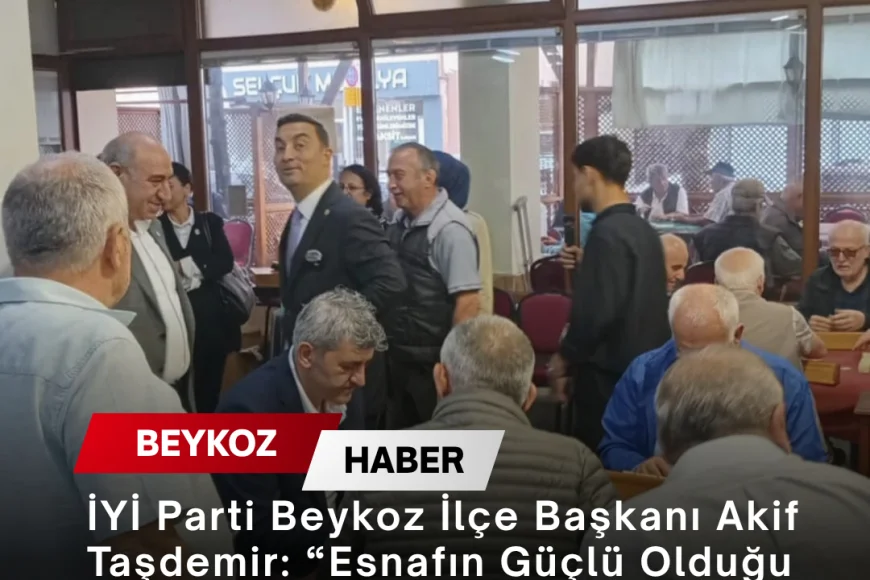 İYİ Parti Beykoz İlçe Başkanı Akif Taşdemir: “Esnafın Güçlü Olduğu Yerde Ekonomi de Güçlü Olur”