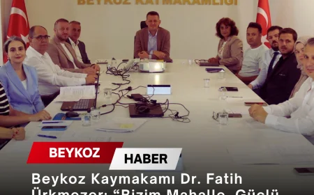 Beykoz Kaymakamı Dr. Fatih Ürkmezer: “Bizim Mahalle, Güçlü Toplum” projesinde yeni dönem yol haritasını değerlendirdi