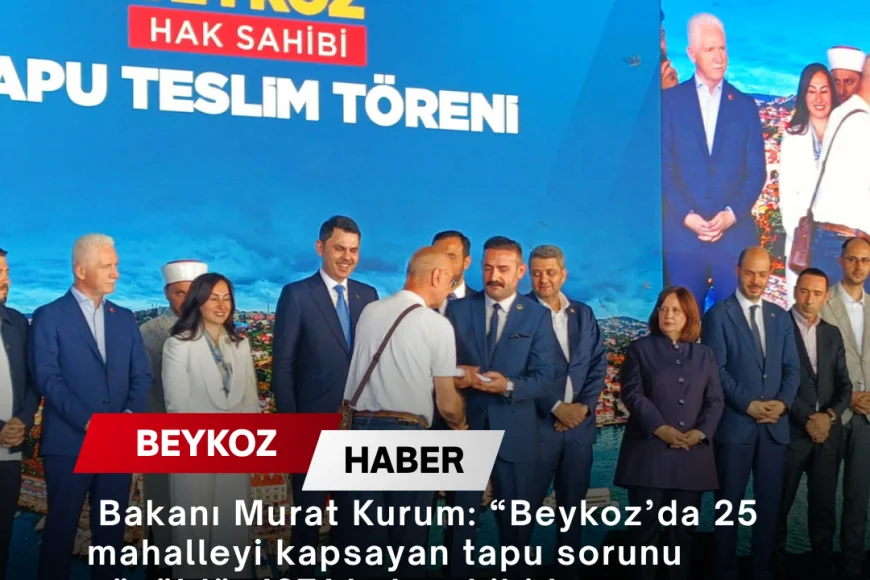 Çevre, Şehircilik ve İklim Değişikliği Bakanı Murat Kurum: “Beykoz’da 25 mahalleyi kapsayan tapu sorunu çözüldü, 1071 hak sahibi tapusuna kavuştu”