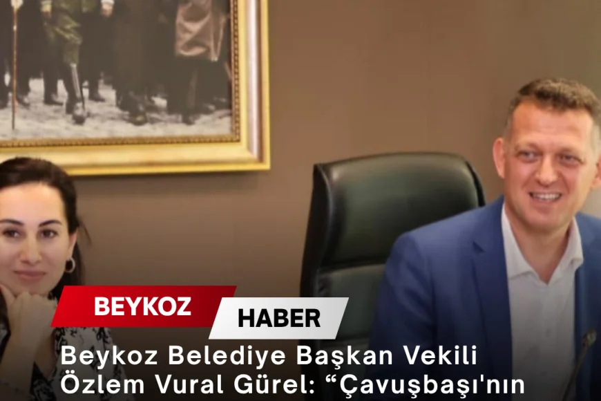 Beykoz Belediye Başkan Vekili Özlem Vural Gürel: “Çavuşbaşı'nın geleceğini ilgilendiren bu süreci ortak akılla yöneteceğiz”