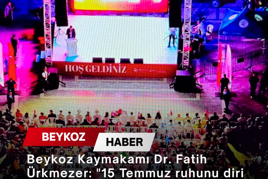 Beykoz Kaymakamı Dr. Fatih Ürkmezer: "15 Temmuz ruhunu diri tutmak ve gelecek nesillere aktarmak en büyük görevimizdir"