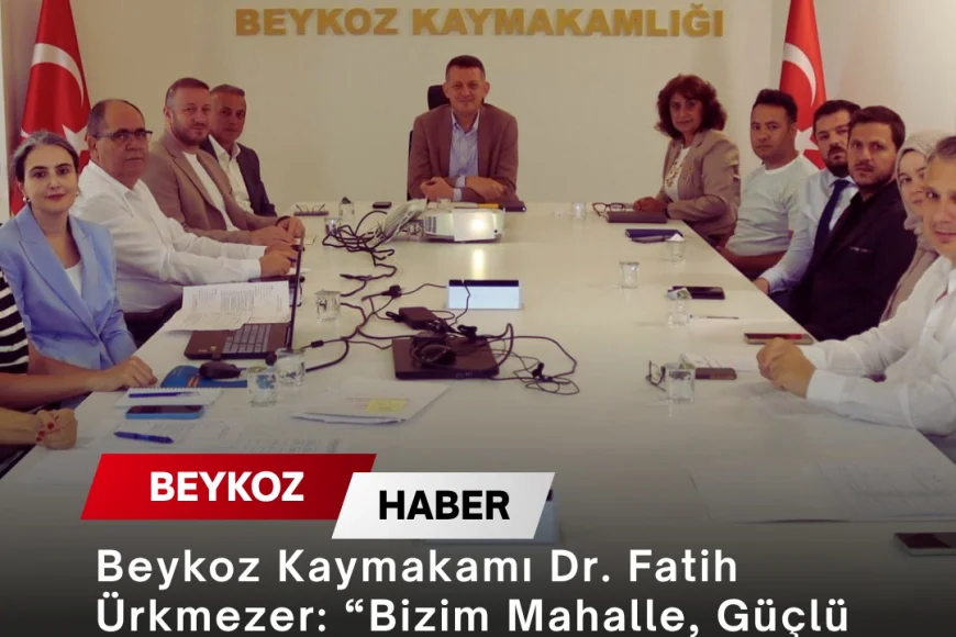 Beykoz Kaymakamı Dr. Fatih Ürkmezer: “Bizim Mahalle, Güçlü Toplum” projesinde yeni dönem yol haritasını değerlendirdi