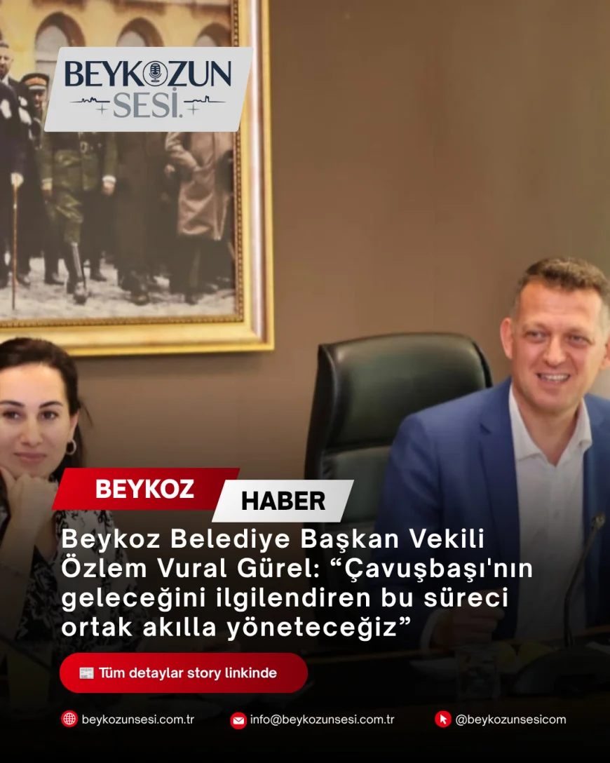 Beykoz Belediye Başkan Vekili Özlem Vural Gürel: “Çavuşbaşı'nın geleceğini ilgilendiren bu süreci ortak akılla yöneteceğiz”