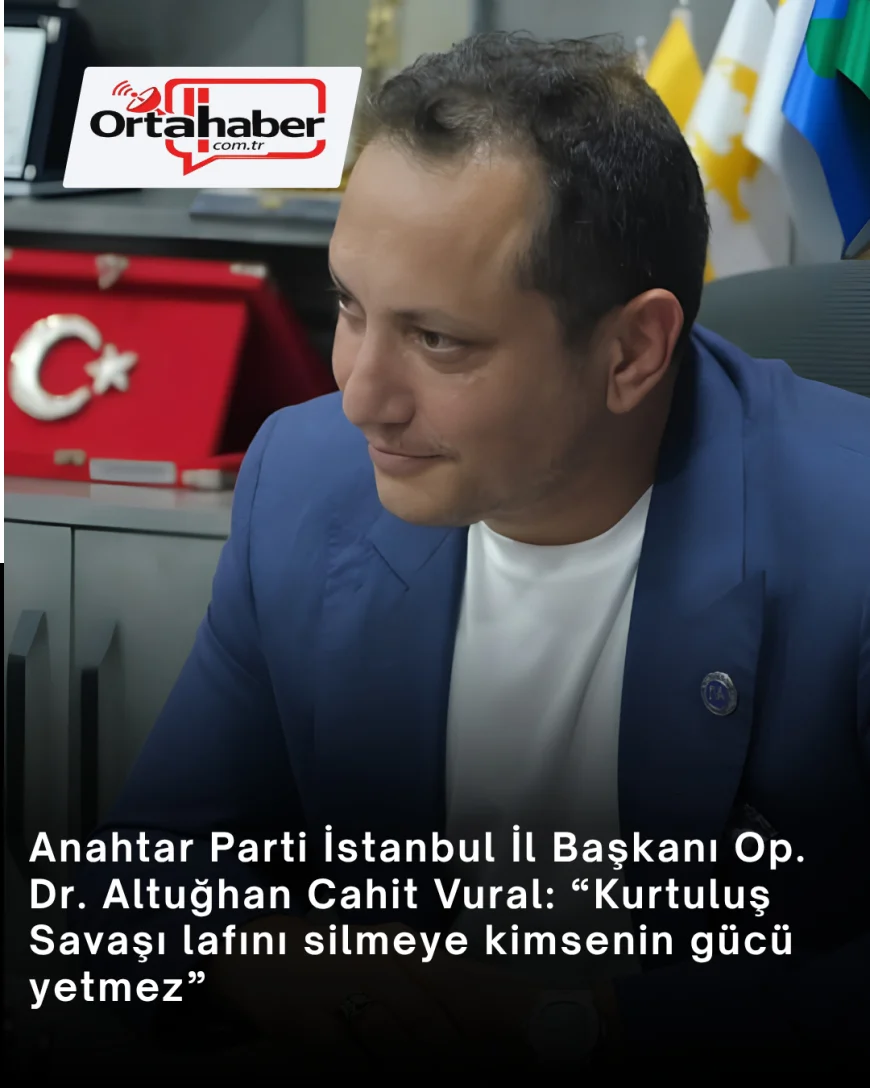 Anahtar Parti İstanbul İl Başkanı Op. Dr. Altuğhan Cahit Vural: “Kurtuluş Savaşı lafını silmeye kimsenin gücü yetmez”
